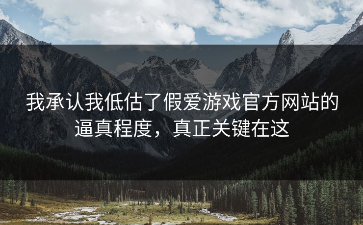 我承认我低估了假爱游戏官方网站的逼真程度，真正关键在这