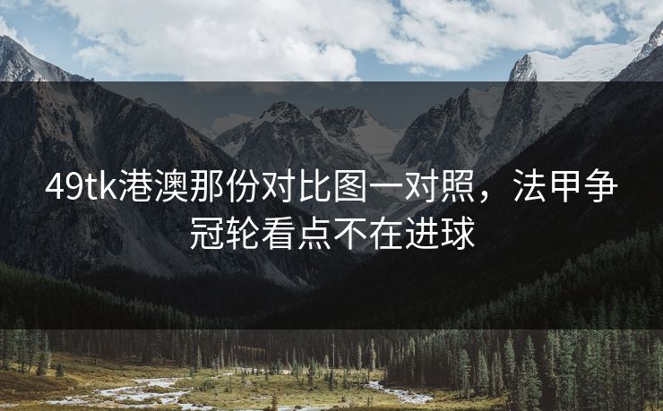 49tk港澳那份对比图一对照，法甲争冠轮看点不在进球
