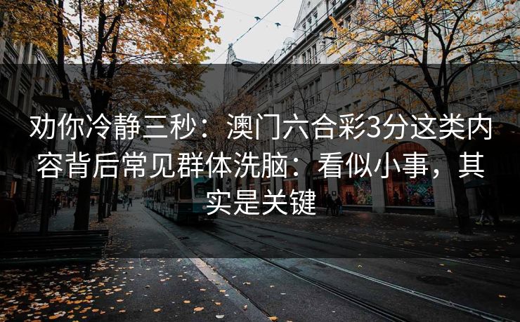 劝你冷静三秒：澳门六合彩3分这类内容背后常见群体洗脑：看似小事，其实是关键