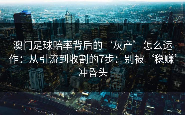 澳门足球賠率背后的‘灰产’怎么运作：从引流到收割的7步：别被‘稳赚’冲昏头