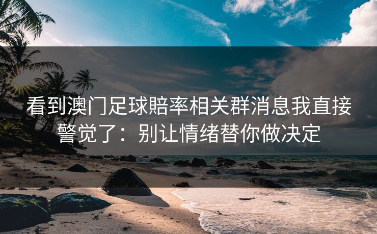 看到澳门足球賠率相关群消息我直接警觉了：别让情绪替你做决定