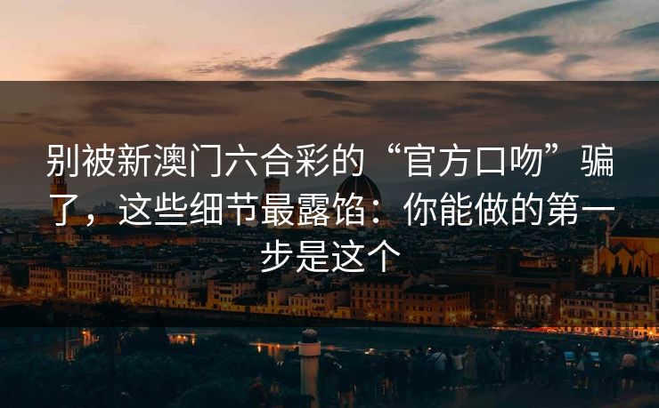 别被新澳门六合彩的“官方口吻”骗了，这些细节最露馅：你能做的第一步是这个