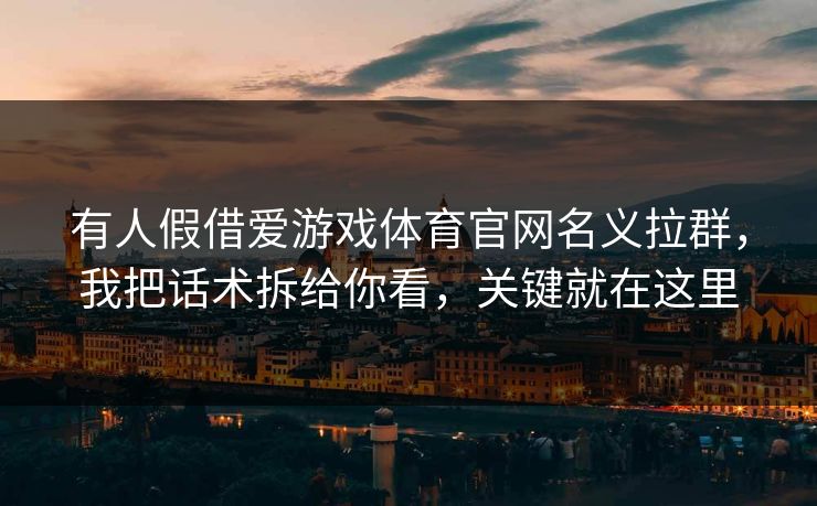 有人假借爱游戏体育官网名义拉群，我把话术拆给你看，关键就在这里