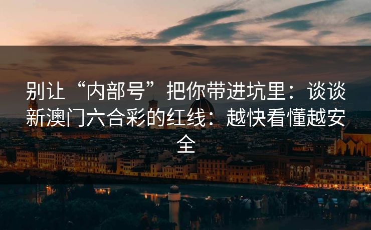 别让“内部号”把你带进坑里：谈谈新澳门六合彩的红线：越快看懂越安全