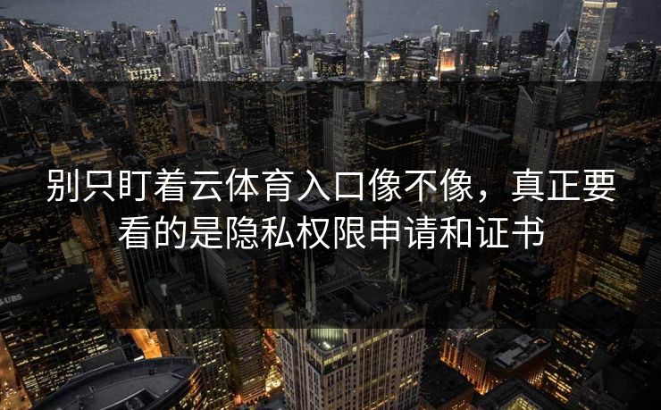 别只盯着云体育入口像不像，真正要看的是隐私权限申请和证书