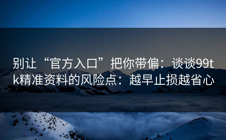 别让“官方入口”把你带偏：谈谈99tk精准资料的风险点：越早止损越省心
