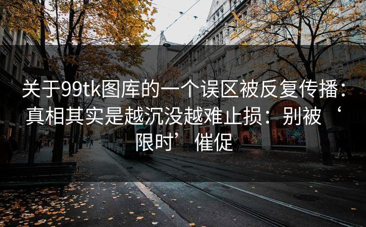 关于99tk图库的一个误区被反复传播:真相其实是越沉没越难止损:别被‘限时’催促