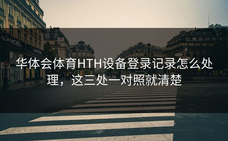 华体会体育HTH设备登录记录怎么处理,这三处一对照就清楚