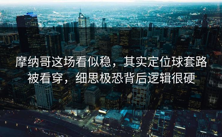 摩纳哥这场看似稳,其实定位球套路被看穿,细思极恐背后逻辑很硬