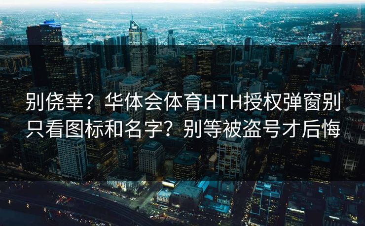别侥幸?华体会体育HTH授权弹窗别只看图标和名字?别等被盗号才后悔