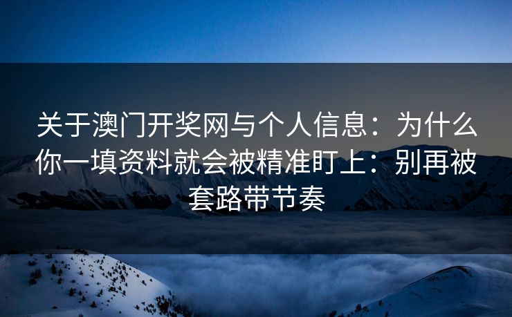 详细阅读:关于澳门开奖网与个人信息:为什么你一填资料就会被精准盯上:别再被套路带节奏 关于澳门开奖网与个人信息:为什么你一填资料就会被精准盯上:别再被套路带节奏