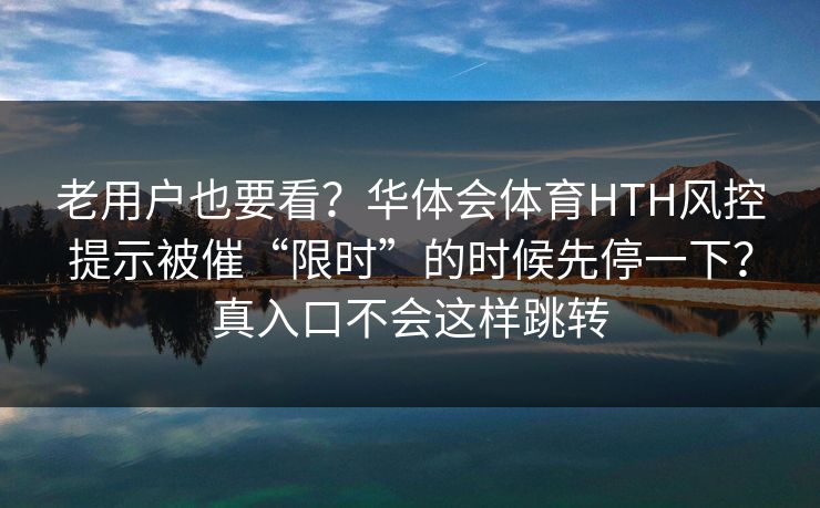 详细阅读:老用户也要看?华体会体育HTH风控提示被催“限时”的时候先停一下?真入口不会这样跳转 老用户也要看?华体会体育HTH风控提示被催“限时”的时候先停一下?真入口不会这样跳转
