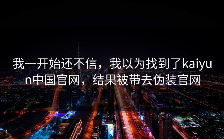 详细阅读:我一开始还不信,我以为找到了kaiyun中国官网,结果被带去伪装官网 我一开始还不信,我以为找到了kaiyun中国官网,结果被带去伪装官网